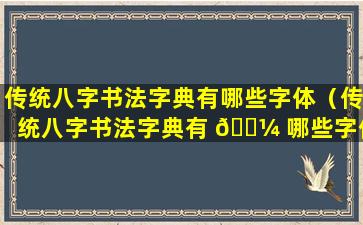 传统八字书法字典有哪些字体（传统八字书法字典有 🌼 哪些字体图片）